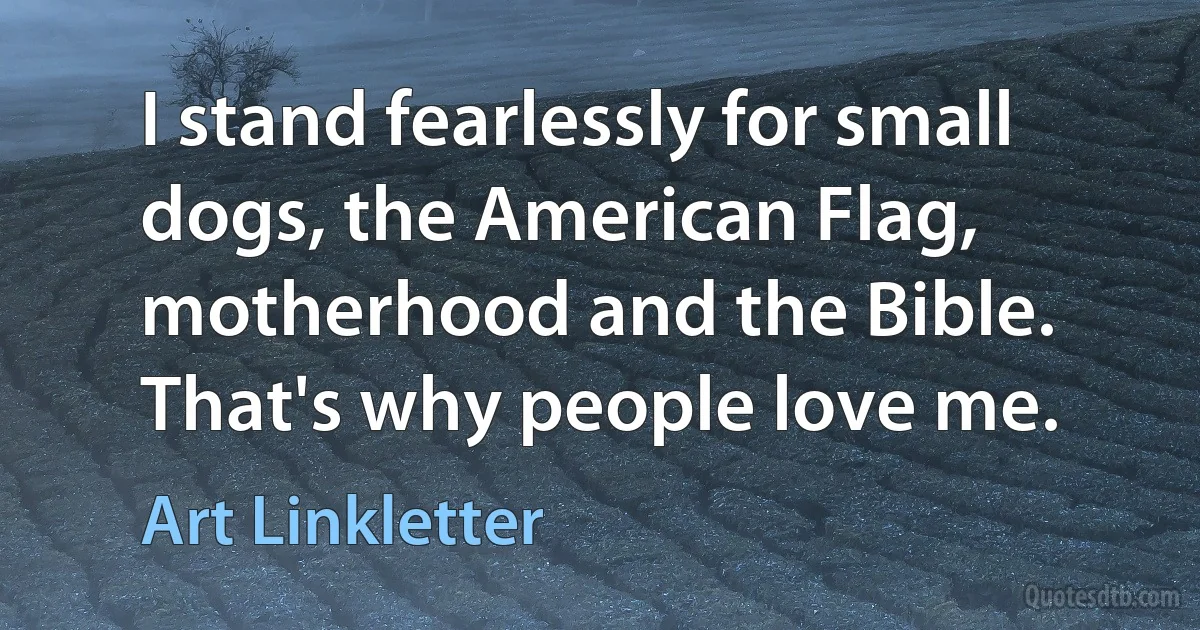 I stand fearlessly for small dogs, the American Flag, motherhood and the Bible. That's why people love me. (Art Linkletter)