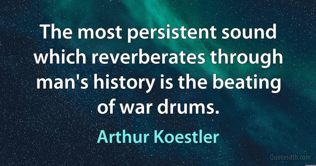 The most persistent sound which reverberates through man's history is the beating of war drums. (Arthur Koestler)