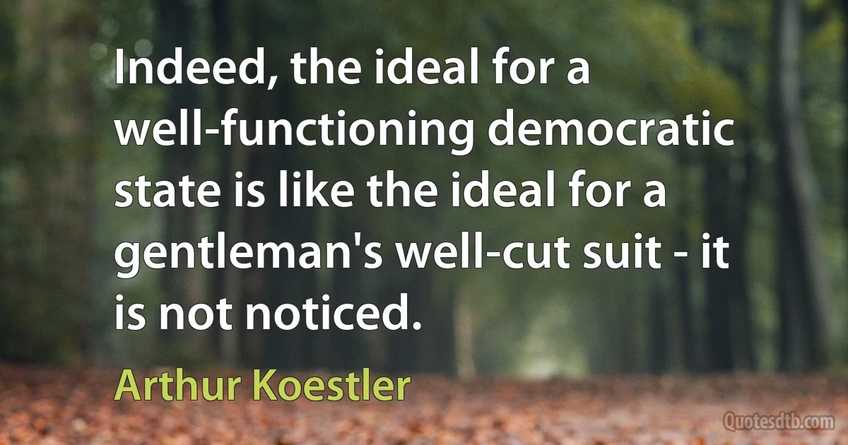 Indeed, the ideal for a well-functioning democratic state is like the ideal for a gentleman's well-cut suit - it is not noticed. (Arthur Koestler)