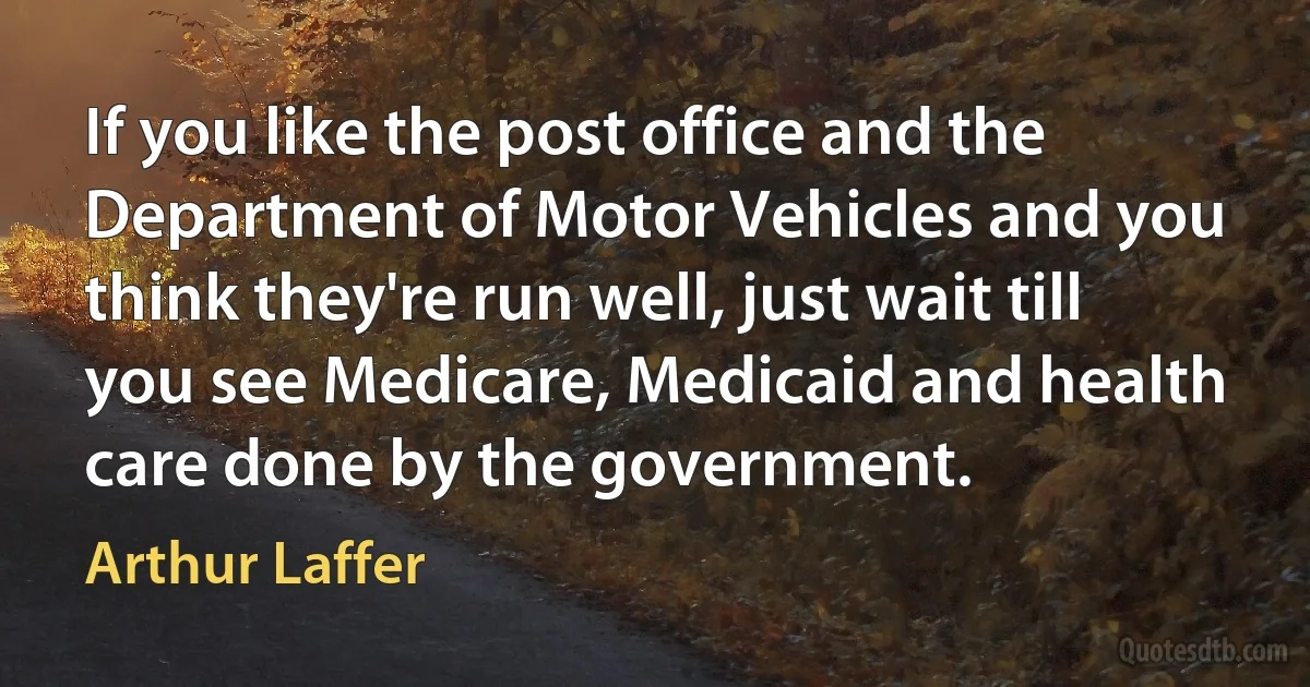 If you like the post office and the Department of Motor Vehicles and you think they're run well, just wait till you see Medicare, Medicaid and health care done by the government. (Arthur Laffer)