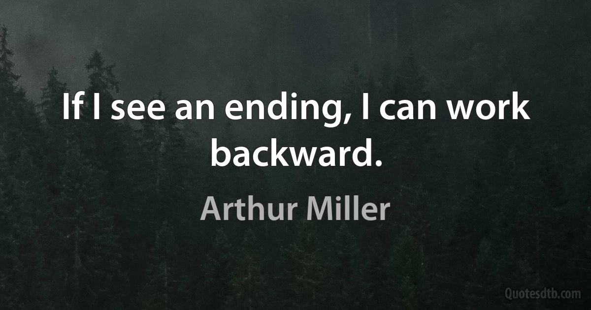 If I see an ending, I can work backward. (Arthur Miller)