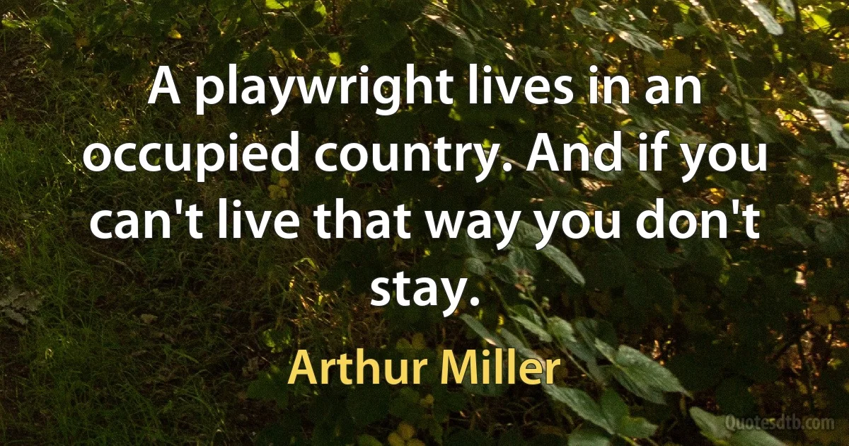 A playwright lives in an occupied country. And if you can't live that way you don't stay. (Arthur Miller)