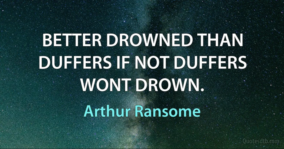 BETTER DROWNED THAN DUFFERS IF NOT DUFFERS WONT DROWN. (Arthur Ransome)