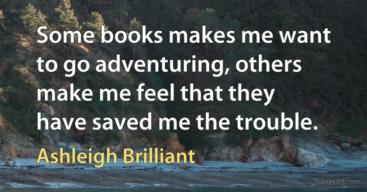 Some books makes me want to go adventuring, others make me feel that they have saved me the trouble. (Ashleigh Brilliant)