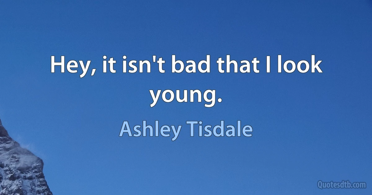 Hey, it isn't bad that I look young. (Ashley Tisdale)