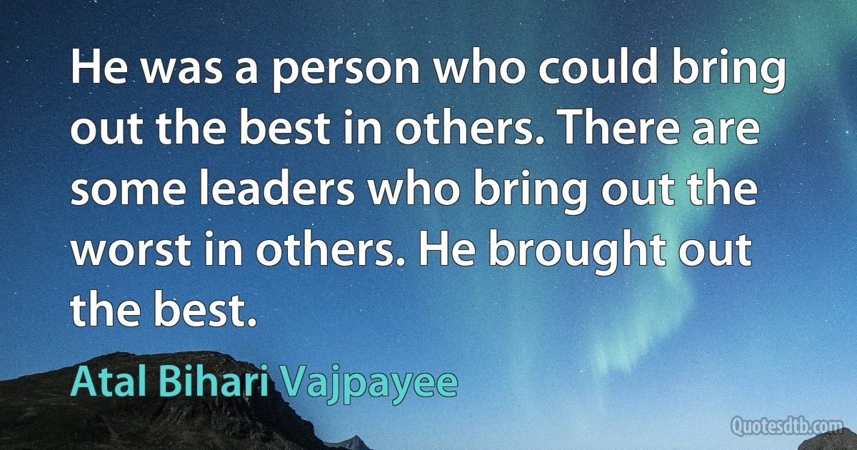 He was a person who could bring out the best in others. There are some leaders who bring out the worst in others. He brought out the best. (Atal Bihari Vajpayee)