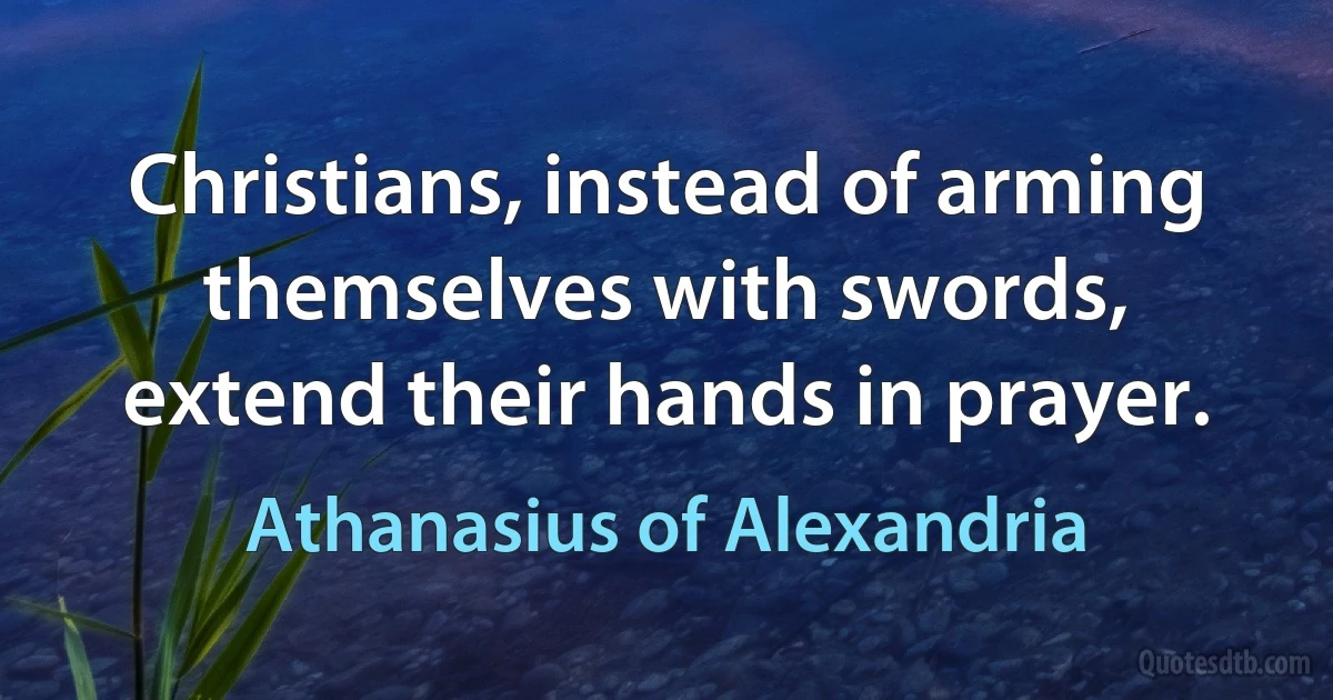 Christians, instead of arming themselves with swords, extend their hands in prayer. (Athanasius of Alexandria)