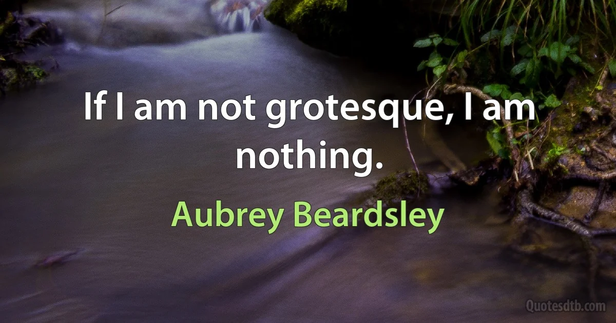 If I am not grotesque, I am nothing. (Aubrey Beardsley)