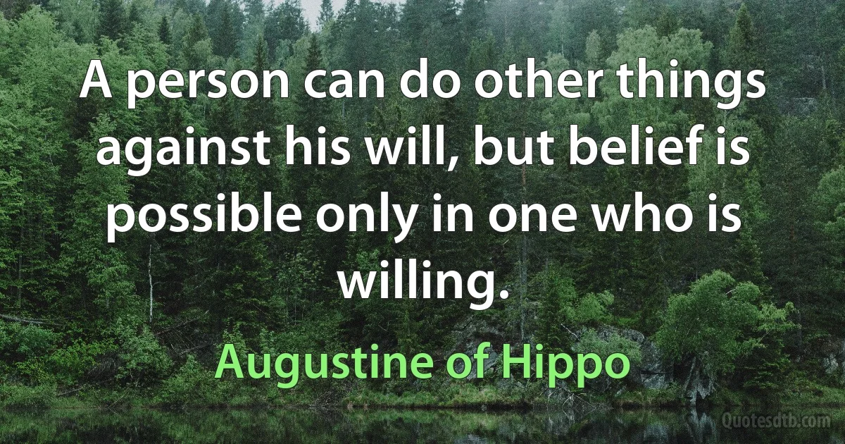 A person can do other things against his will, but belief is possible only in one who is willing. (Augustine of Hippo)