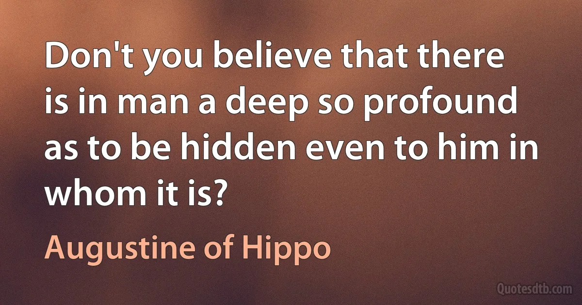 Don't you believe that there is in man a deep so profound as to be hidden even to him in whom it is? (Augustine of Hippo)