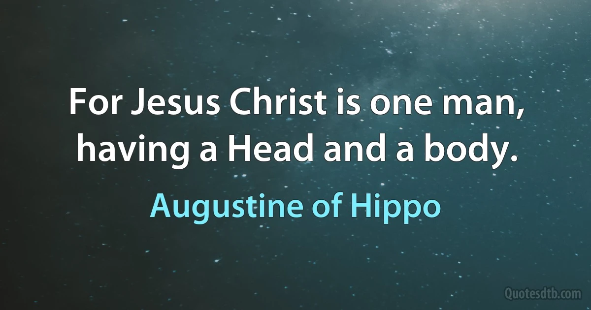 For Jesus Christ is one man, having a Head and a body. (Augustine of Hippo)