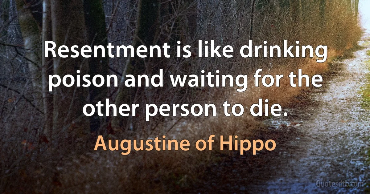 Resentment is like drinking poison and waiting for the other person to die. (Augustine of Hippo)