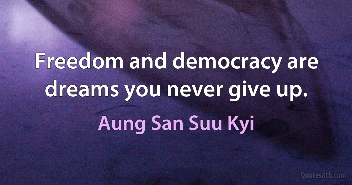 Freedom and democracy are dreams you never give up. (Aung San Suu Kyi)