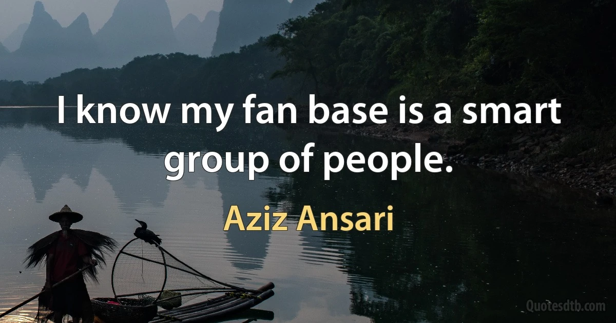 I know my fan base is a smart group of people. (Aziz Ansari)