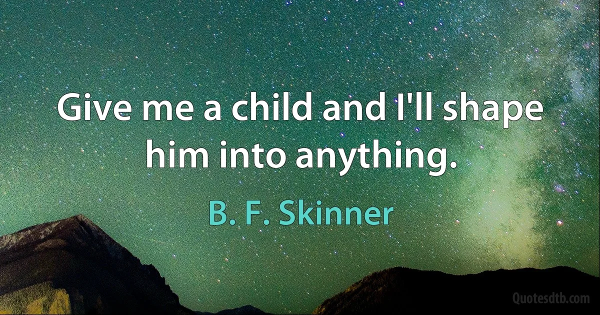 Give me a child and I'll shape him into anything. (B. F. Skinner)