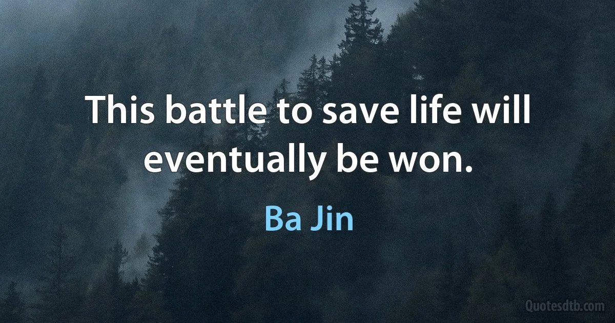 This battle to save life will eventually be won. (Ba Jin)