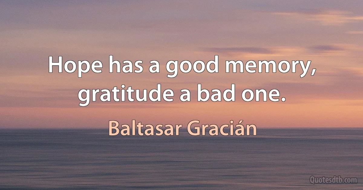 Hope has a good memory, gratitude a bad one. (Baltasar Gracián)