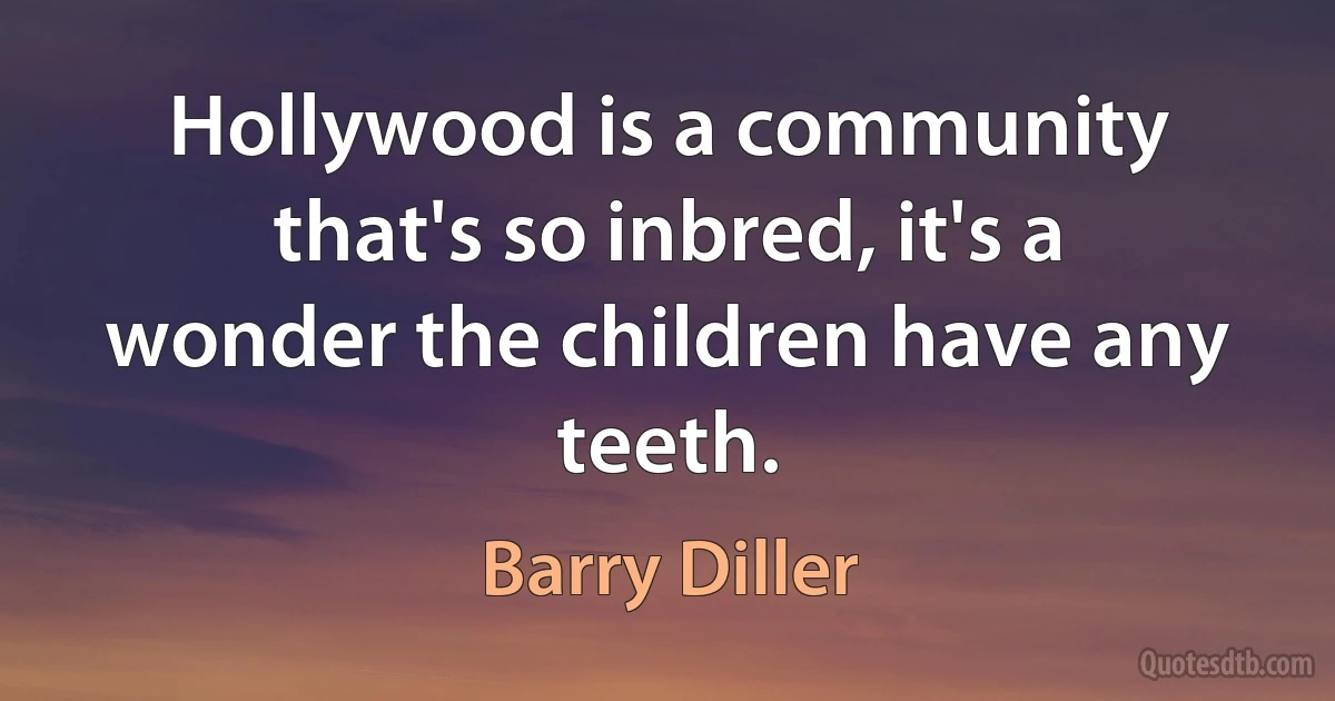 Hollywood is a community that's so inbred, it's a wonder the children have any teeth. (Barry Diller)