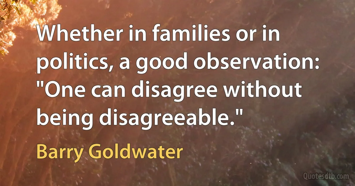 Whether in families or in politics, a good observation: "One can disagree without being disagreeable." (Barry Goldwater)