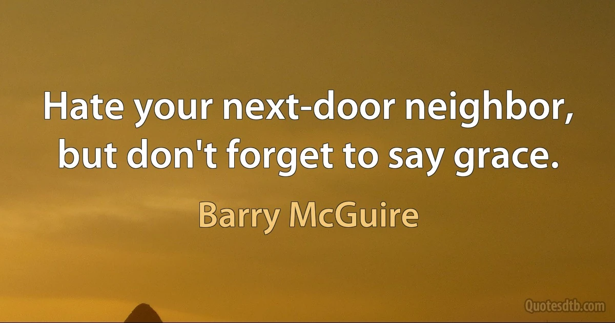 Hate your next-door neighbor, but don't forget to say grace. (Barry McGuire)