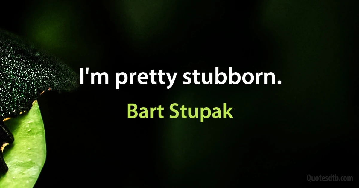 I'm pretty stubborn. (Bart Stupak)