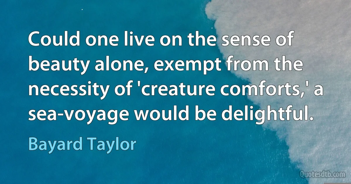 Could one live on the sense of beauty alone, exempt from the necessity of 'creature comforts,' a sea-voyage would be delightful. (Bayard Taylor)