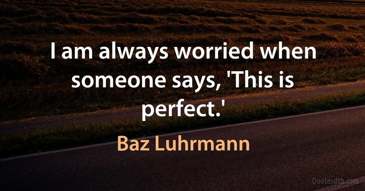 I am always worried when someone says, 'This is perfect.' (Baz Luhrmann)