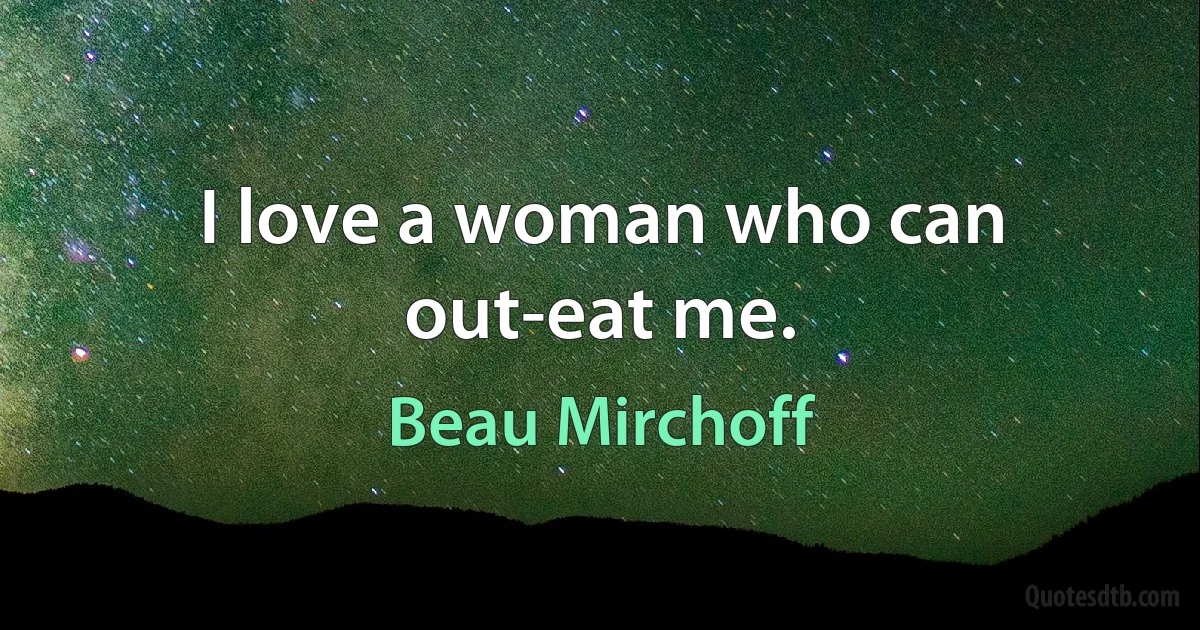 I love a woman who can out-eat me. (Beau Mirchoff)