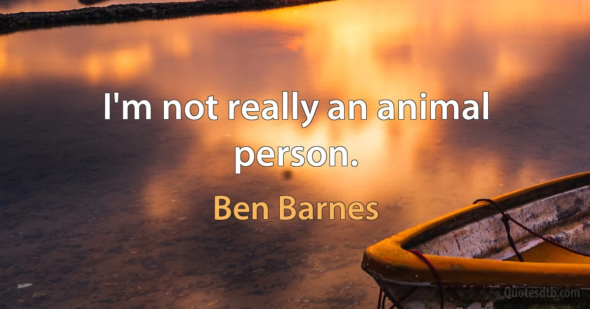 I'm not really an animal person. (Ben Barnes)