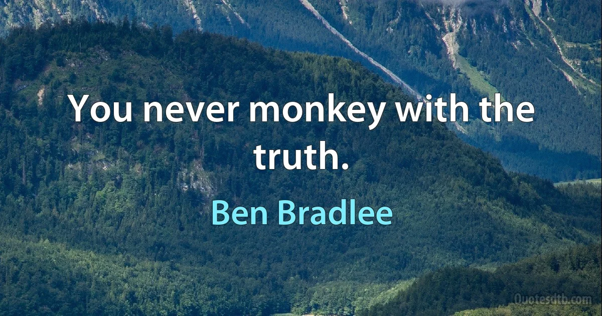 You never monkey with the truth. (Ben Bradlee)