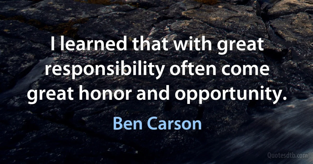 I learned that with great responsibility often come great honor and opportunity. (Ben Carson)