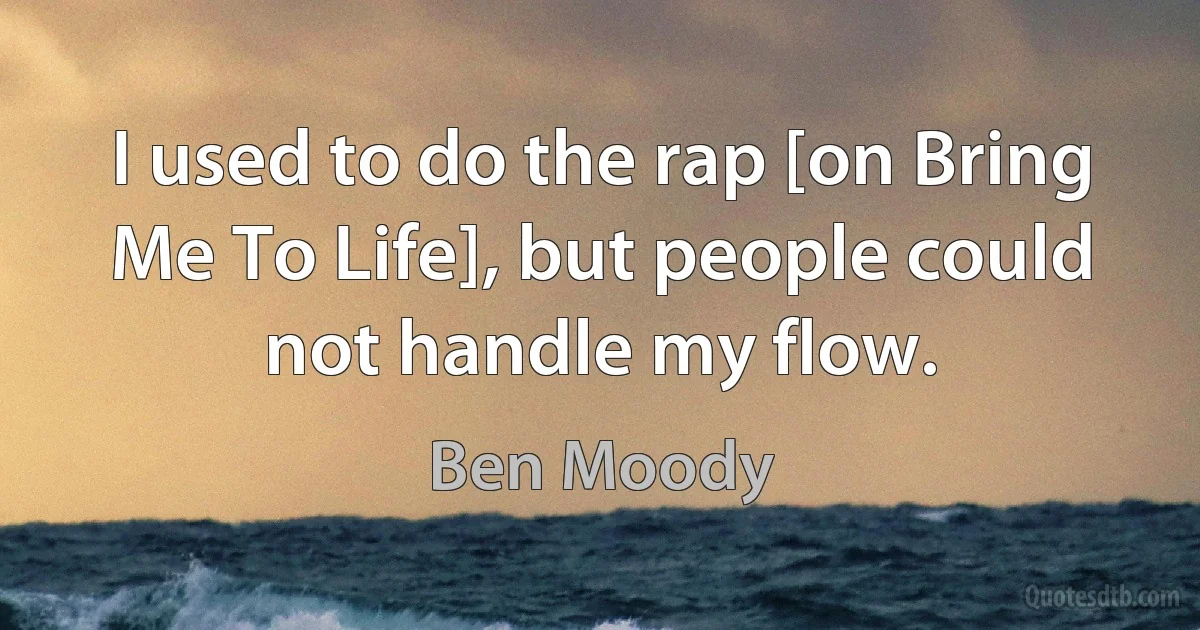 I used to do the rap [on Bring Me To Life], but people could not handle my flow. (Ben Moody)