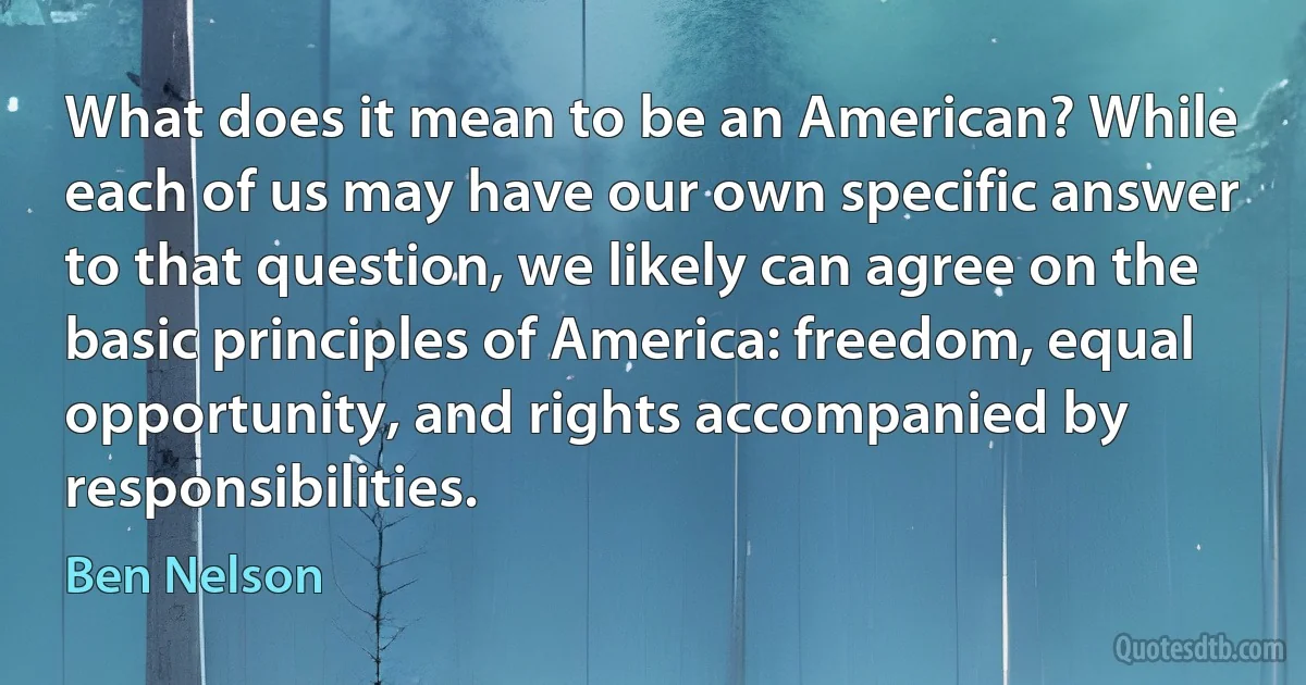 What does it mean to be an American? While each of us may have our own specific answer to that question, we likely can agree on the basic principles of America: freedom, equal opportunity, and rights accompanied by responsibilities. (Ben Nelson)