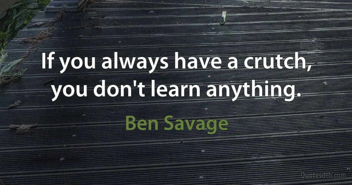 If you always have a crutch, you don't learn anything. (Ben Savage)