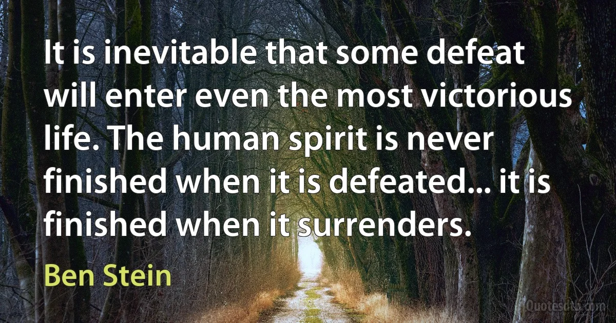 It is inevitable that some defeat will enter even the most victorious life. The human spirit is never finished when it is defeated... it is finished when it surrenders. (Ben Stein)