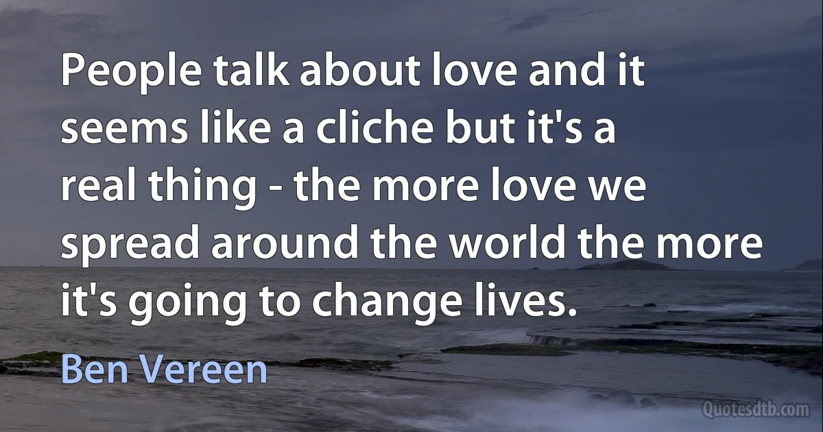 People talk about love and it seems like a cliche but it's a real thing - the more love we spread around the world the more it's going to change lives. (Ben Vereen)