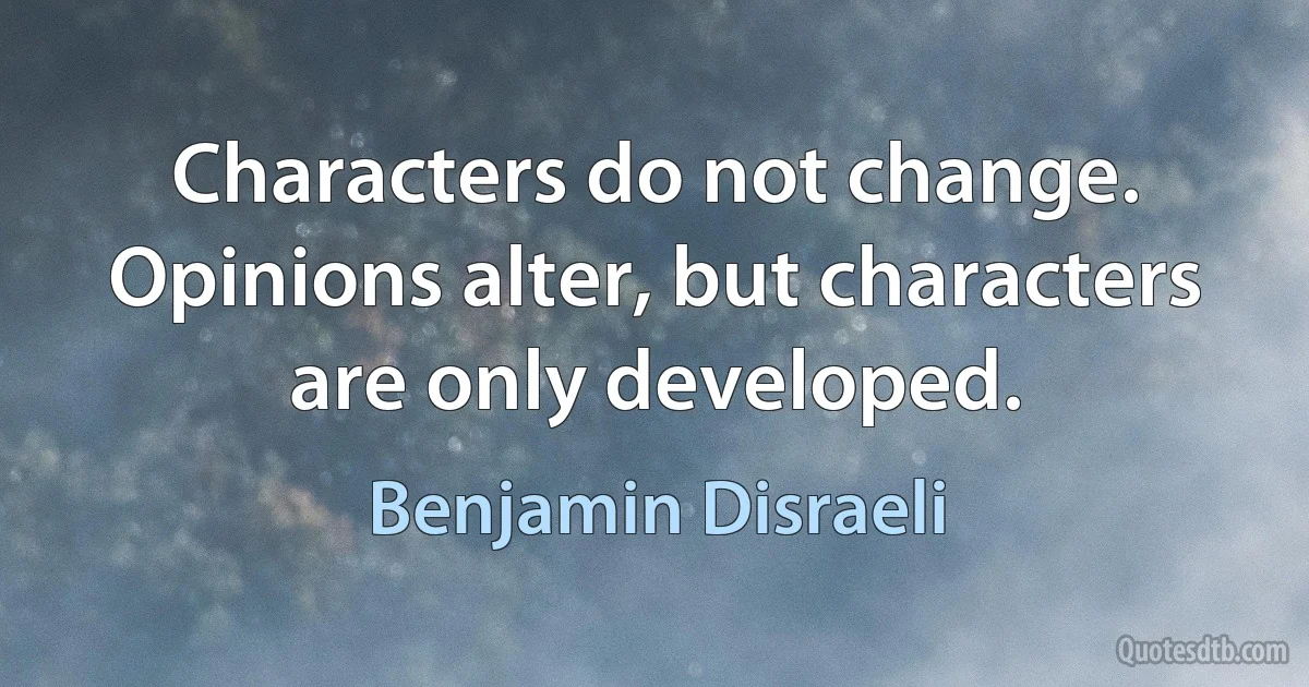 Characters do not change. Opinions alter, but characters are only developed. (Benjamin Disraeli)