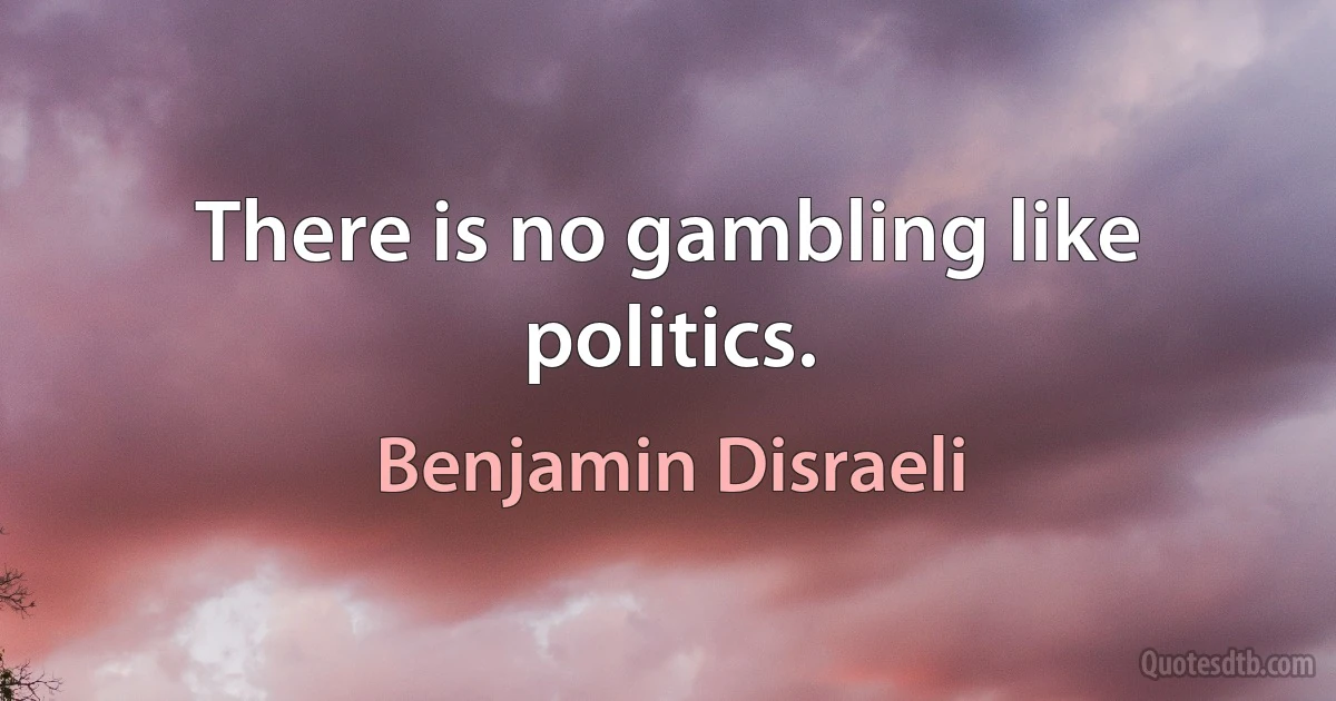 There is no gambling like politics. (Benjamin Disraeli)