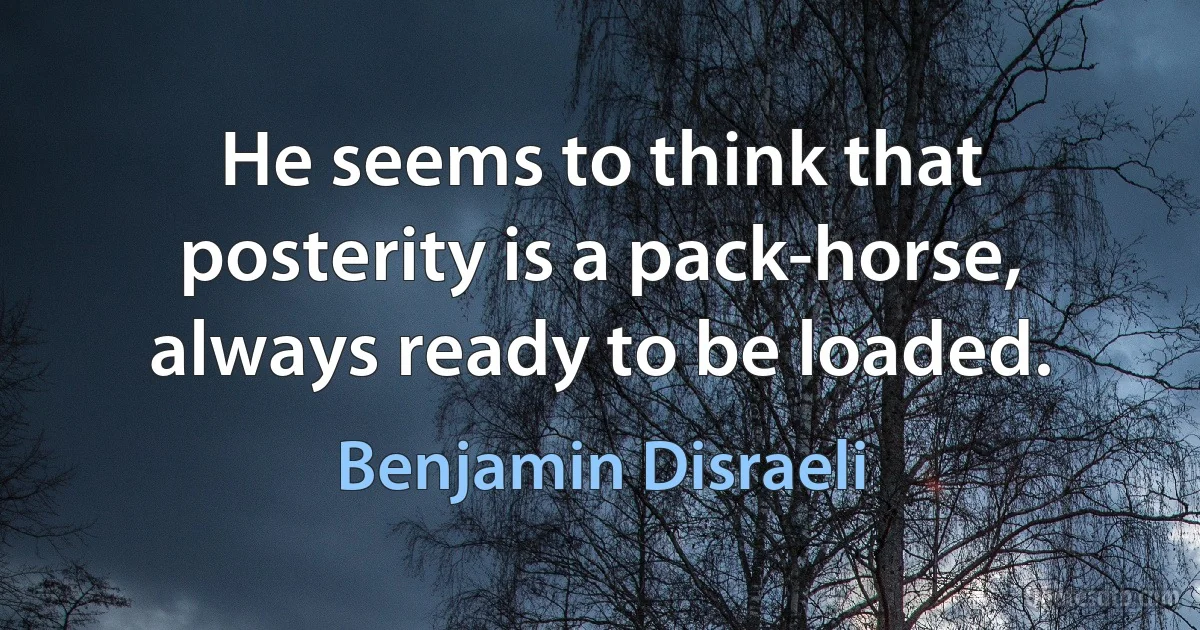 He seems to think that posterity is a pack-horse, always ready to be loaded. (Benjamin Disraeli)