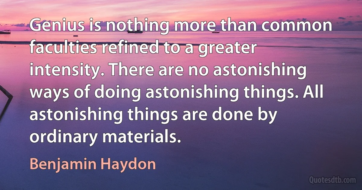 Genius is nothing more than common faculties refined to a greater intensity. There are no astonishing ways of doing astonishing things. All astonishing things are done by ordinary materials. (Benjamin Haydon)