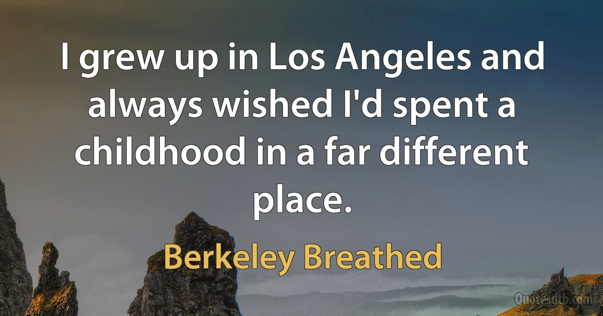 I grew up in Los Angeles and always wished I'd spent a childhood in a far different place. (Berkeley Breathed)