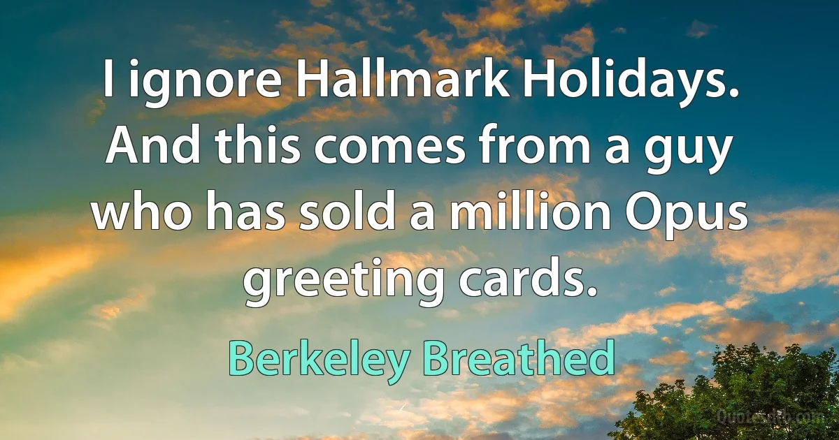 I ignore Hallmark Holidays. And this comes from a guy who has sold a million Opus greeting cards. (Berkeley Breathed)