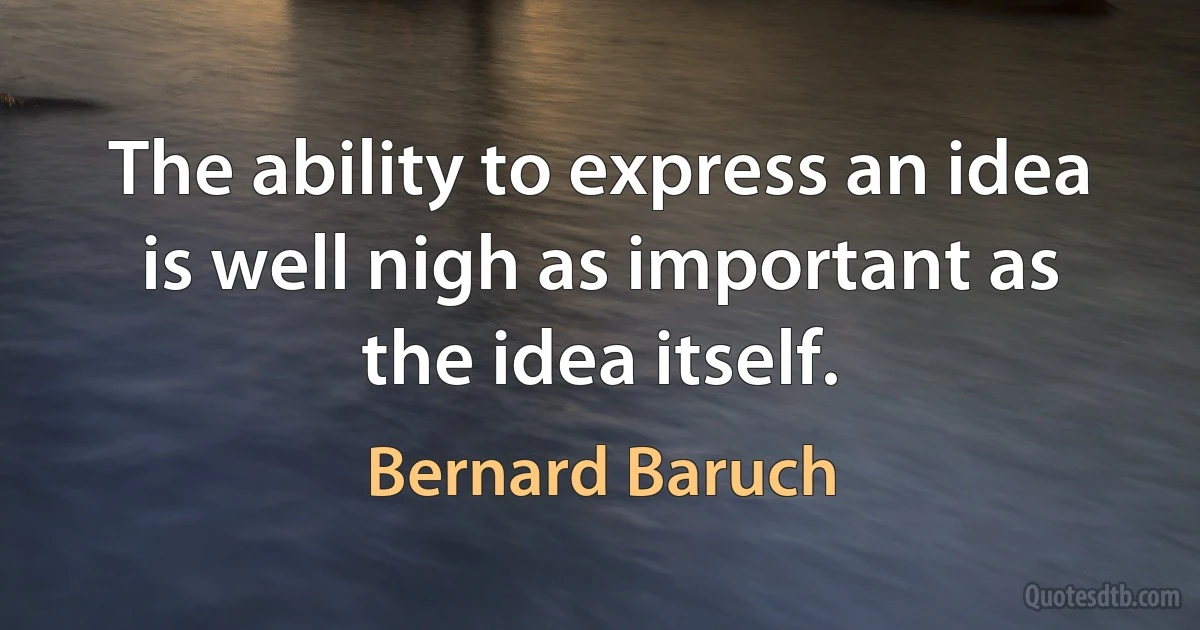 The ability to express an idea is well nigh as important as the idea itself. (Bernard Baruch)