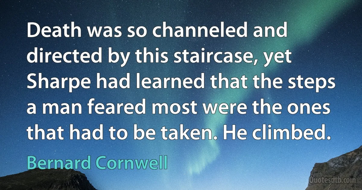 Death was so channeled and directed by this staircase, yet Sharpe had learned that the steps a man feared most were the ones that had to be taken. He climbed. (Bernard Cornwell)