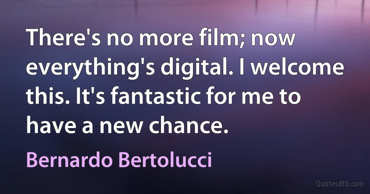 There's no more film; now everything's digital. I welcome this. It's fantastic for me to have a new chance. (Bernardo Bertolucci)