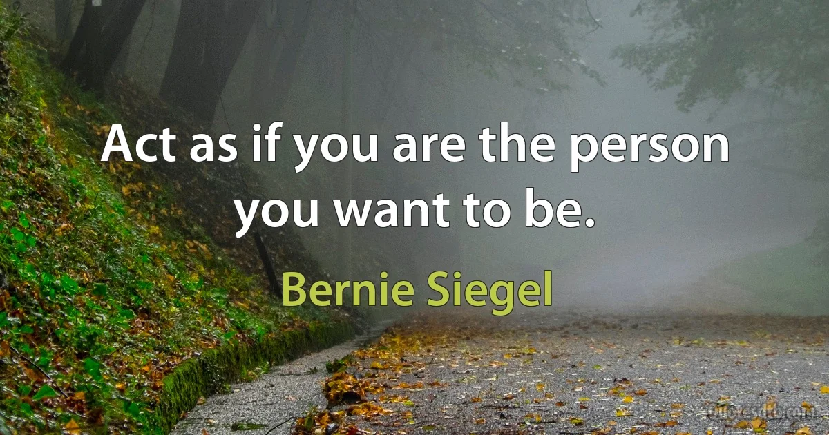 Act as if you are the person you want to be. (Bernie Siegel)