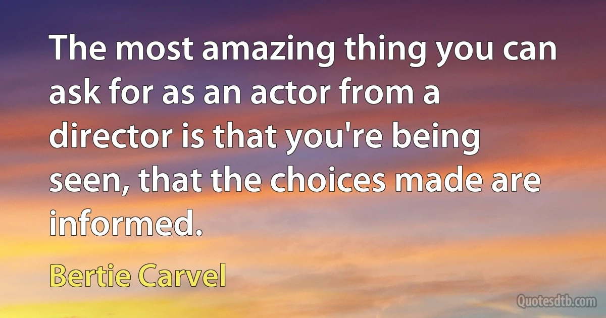 The most amazing thing you can ask for as an actor from a director is that you're being seen, that the choices made are informed. (Bertie Carvel)