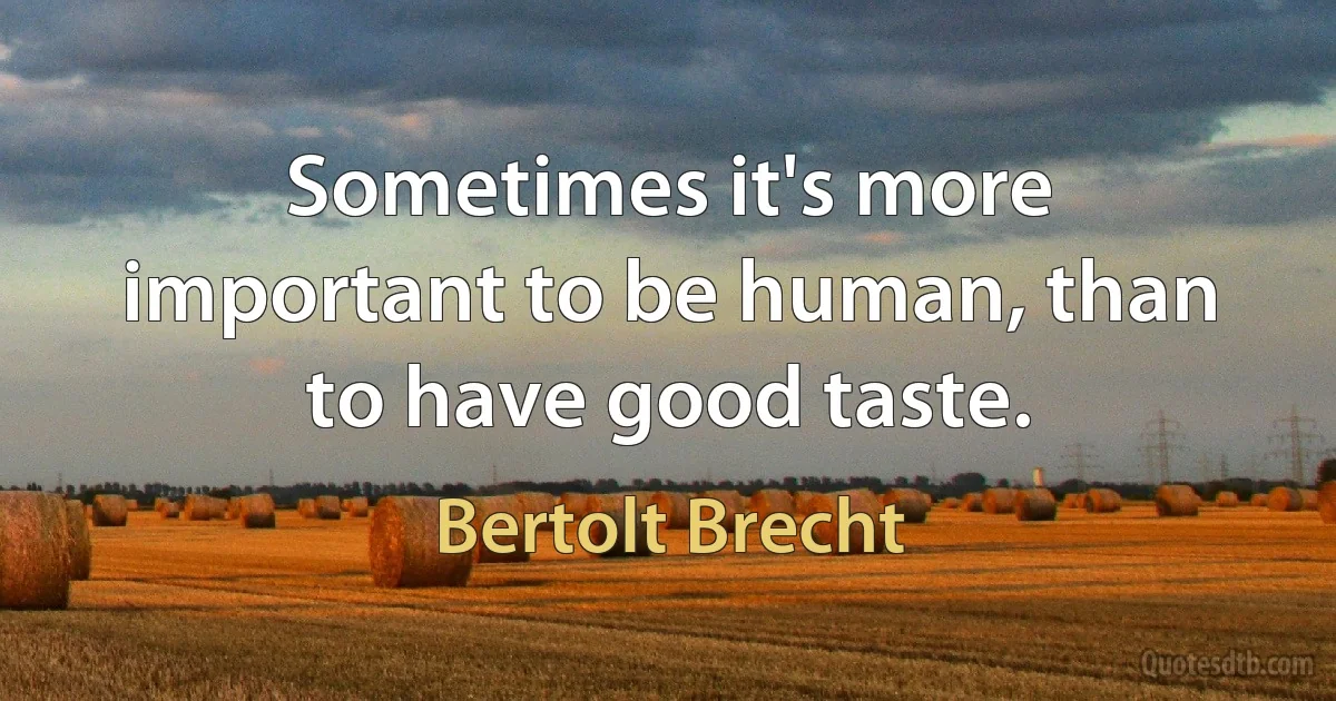 Sometimes it's more important to be human, than to have good taste. (Bertolt Brecht)