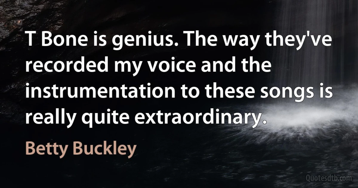 T Bone is genius. The way they've recorded my voice and the instrumentation to these songs is really quite extraordinary. (Betty Buckley)