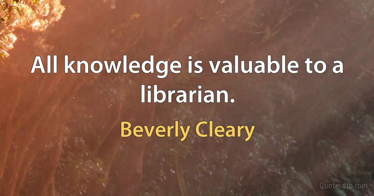 All knowledge is valuable to a librarian. (Beverly Cleary)